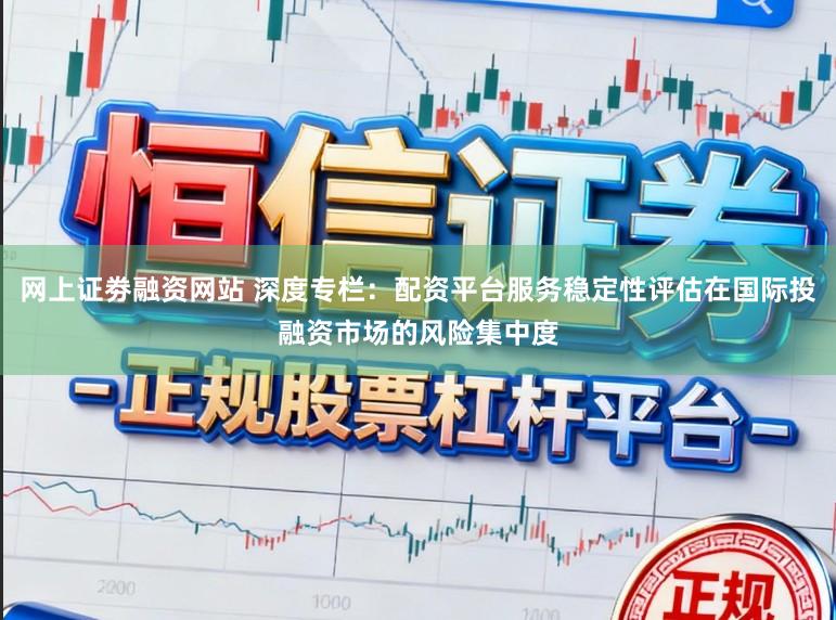网上证劵融资网站 深度专栏：配资平台服务稳定性评估在国际投融资市场的风险集中度