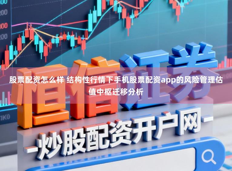 股票配资怎么样 结构性行情下手机股票配资app的风险管理估值中枢迁移分析
