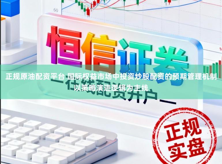 正规原油配资平台 国际权益市场中投资炒股配资的预期管理机制以策略演进逻辑为主线