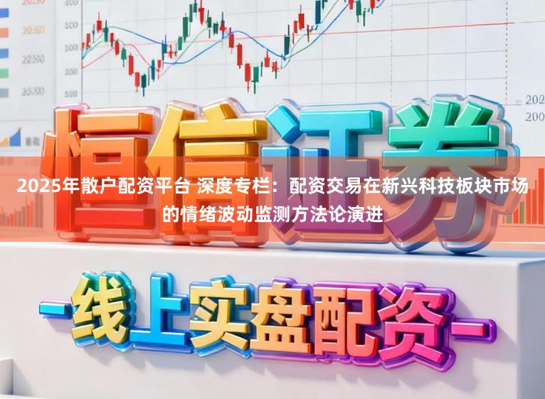 2025年散户配资平台 深度专栏：配资交易在新兴科技板块市场的情绪波动监测方法论演进