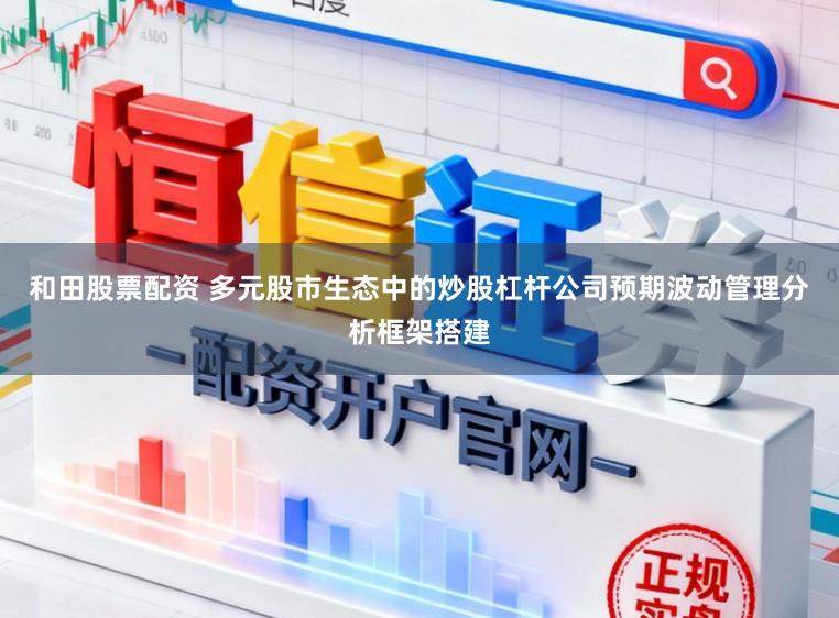 和田股票配资 多元股市生态中的炒股杠杆公司预期波动管理分析框架搭建