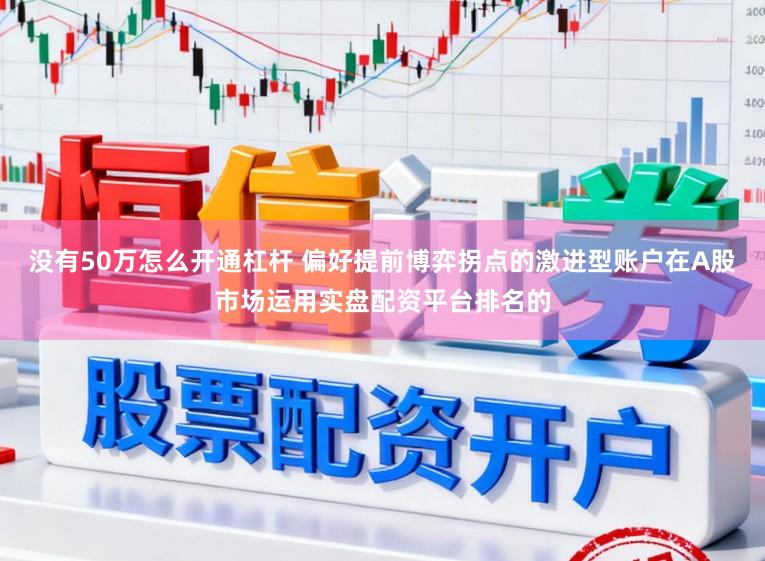 没有50万怎么开通杠杆 偏好提前博弈拐点的激进型账户在A股市场运用实盘配资平台排名的