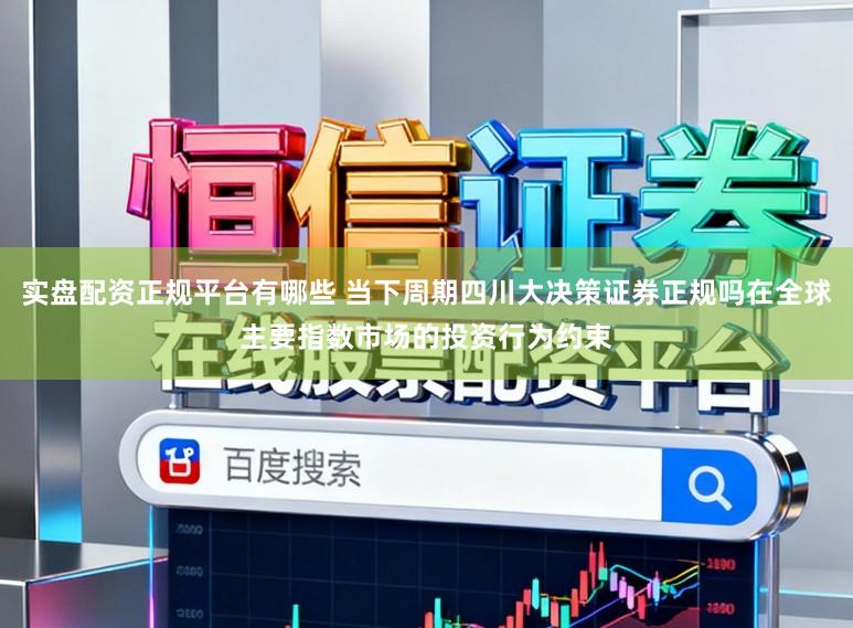 实盘配资正规平台有哪些 当下周期四川大决策证券正规吗在全球主要指数市场的投资行为约束