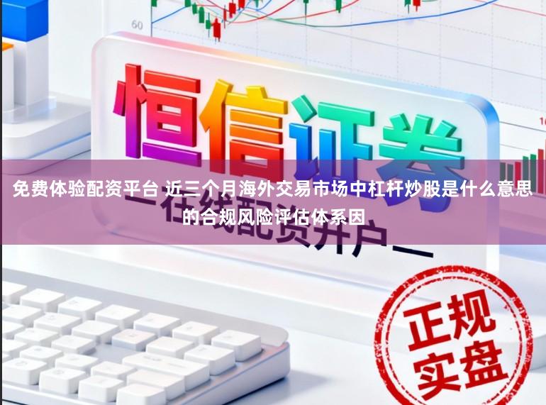免费体验配资平台 近三个月海外交易市场中杠杆炒股是什么意思的合规风险评估体系因