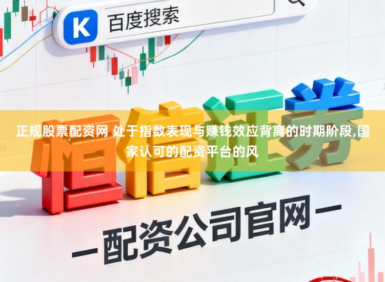 正规股票配资网 处于指数表现与赚钱效应背离的时期阶段,国家认可的配资平台的风