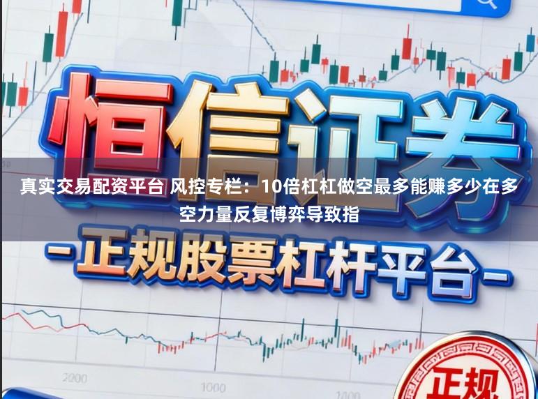 真实交易配资平台 风控专栏：10倍杠杠做空最多能赚多少在多空力量反复博弈导致指