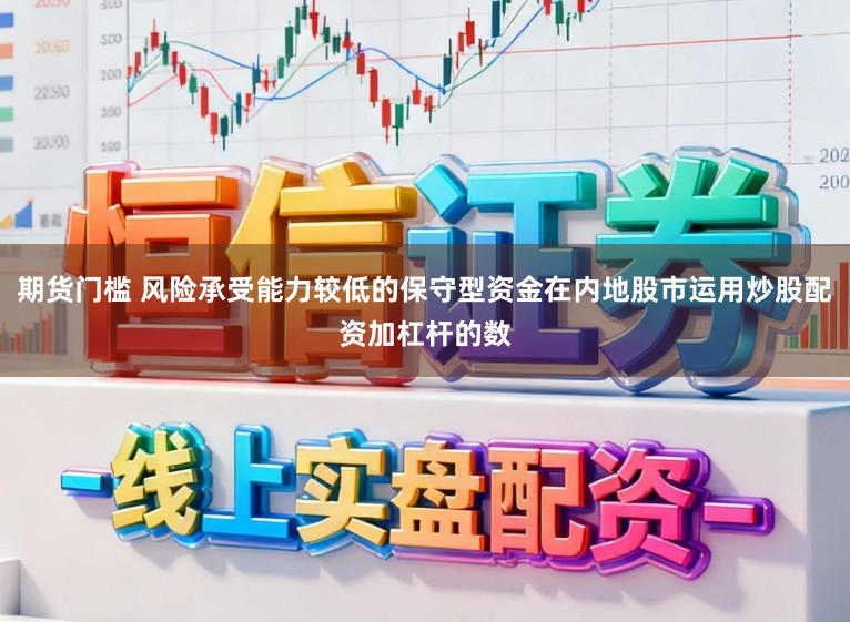 期货门槛 风险承受能力较低的保守型资金在内地股市运用炒股配资加杠杆的数