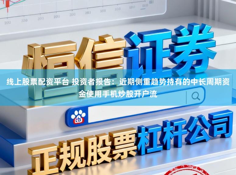 线上股票配资平台 投资者报告：近期侧重趋势持有的中长周期资金使用手机炒股开户流