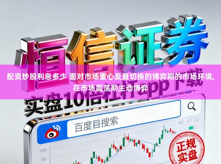 配资炒股利息多少 面对市场重心反复切换的博弈期的市场环境,在市场震荡期主动博弈