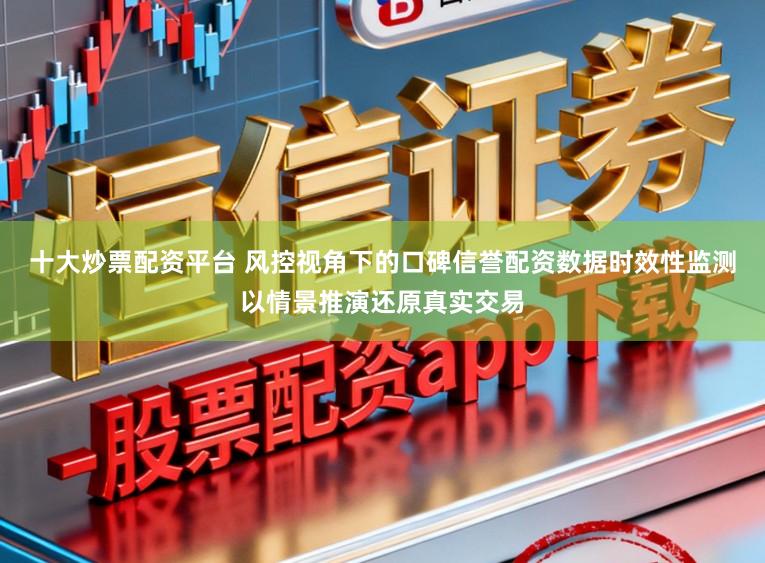 十大炒票配资平台 风控视角下的口碑信誉配资数据时效性监测以情景推演还原真实交易