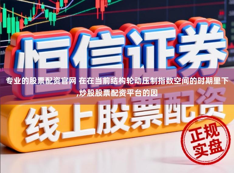 专业的股票配资官网 在在当前结构轮动压制指数空间的时期里下,炒股股票配资平台的因