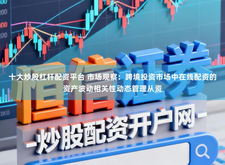 十大炒股杠杆配资平台 市场观察：跨境投资市场中在线配资的资产波动相关性动态管理从资