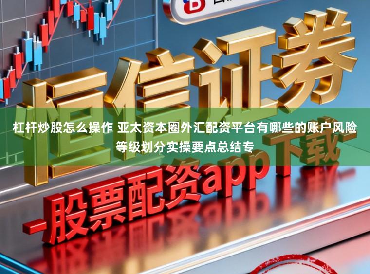杠杆炒股怎么操作 亚太资本圈外汇配资平台有哪些的账户风险等级划分实操要点总结专