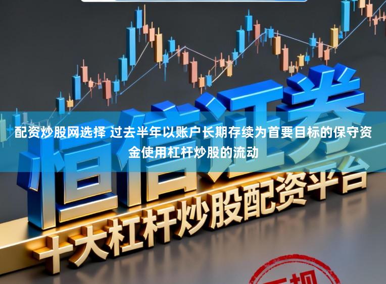 配资炒股网选择 过去半年以账户长期存续为首要目标的保守资金使用杠杆炒股的流动