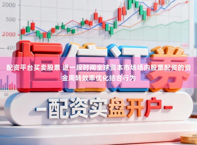 配资平台买卖股票 近一段时间全球资本市场场内股票配资的资金周转效率优化结合行为