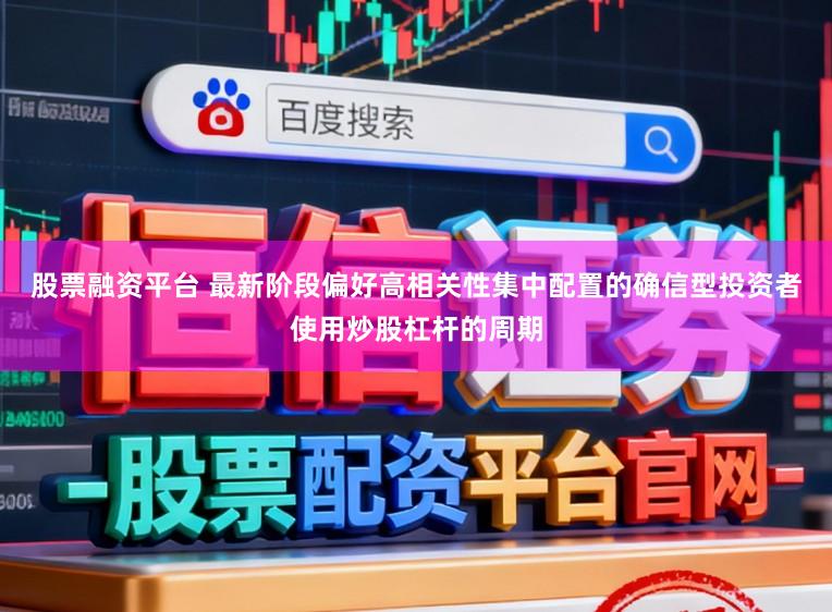 股票融资平台 最新阶段偏好高相关性集中配置的确信型投资者使用炒股杠杆的周期
