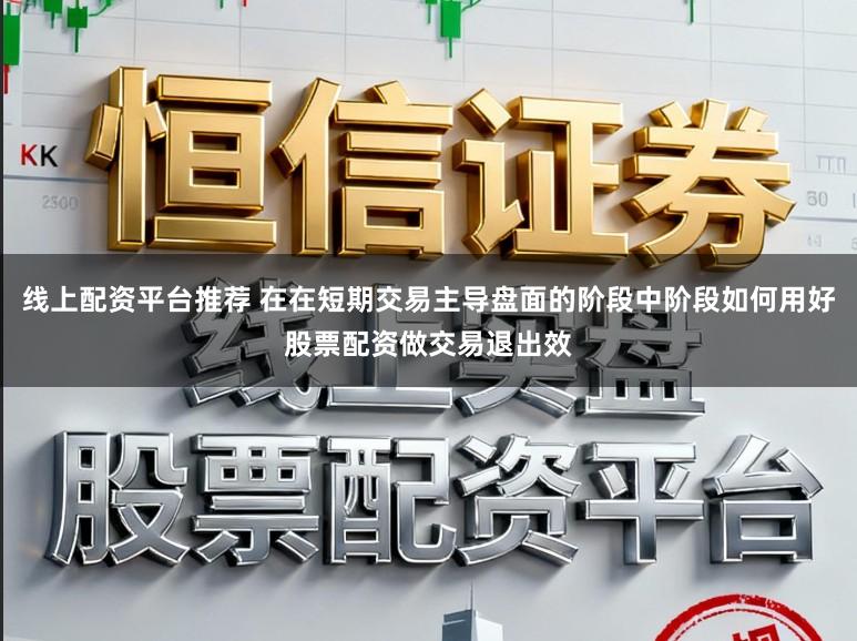 线上配资平台推荐 在在短期交易主导盘面的阶段中阶段如何用好股票配资做交易退出效