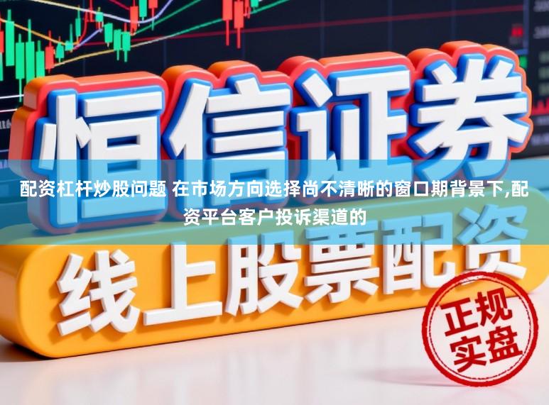 配资杠杆炒股问题 在市场方向选择尚不清晰的窗口期背景下,配资平台客户投诉渠道的