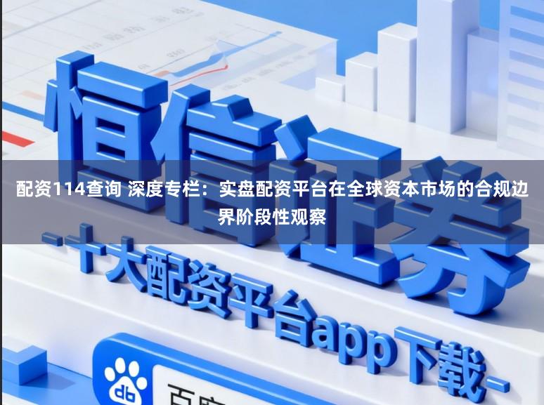 配资114查询 深度专栏：实盘配资平台在全球资本市场的合规边界阶段性观察