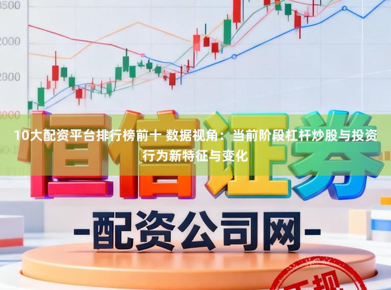 10大配资平台排行榜前十 数据视角：当前阶段杠杆炒股与投资行为新特征与变化