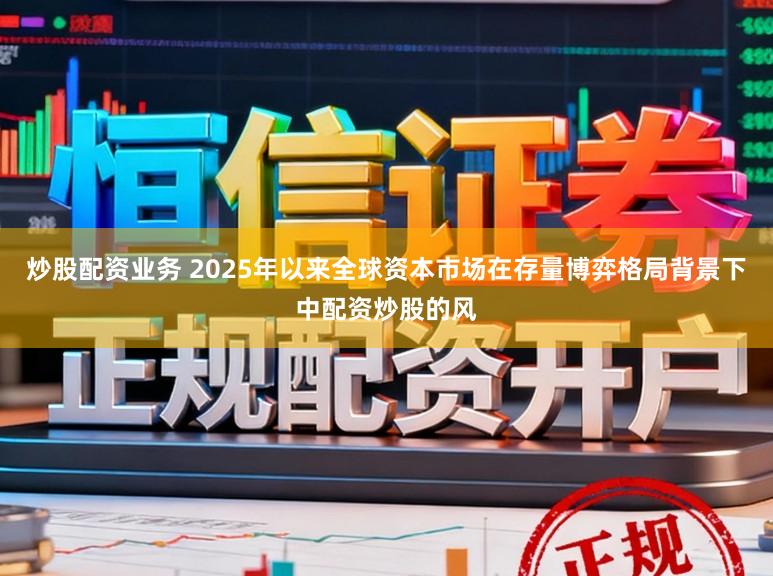 炒股配资业务 2025年以来全球资本市场在存量博弈格局背景下中配资炒股的风