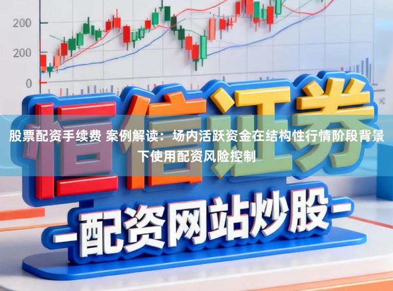 股票配资手续费 案例解读：场内活跃资金在结构性行情阶段背景下使用配资风险控制