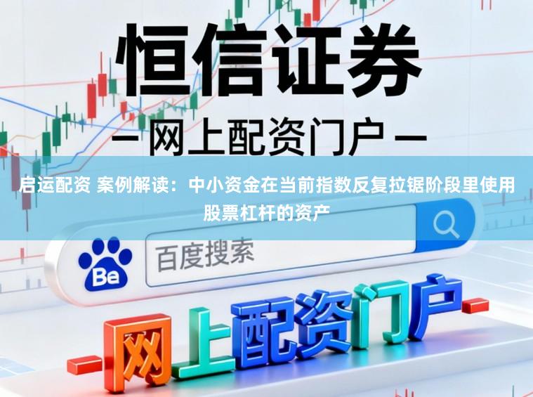 启运配资 案例解读：中小资金在当前指数反复拉锯阶段里使用股票杠杆的资产