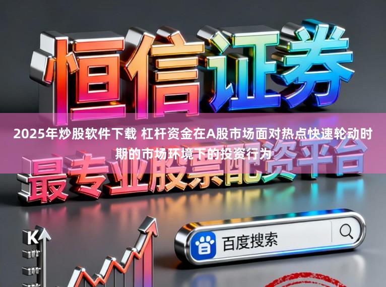 2025年炒股软件下载 杠杆资金在A股市场面对热点快速轮动时期的市场环境下的投资行为