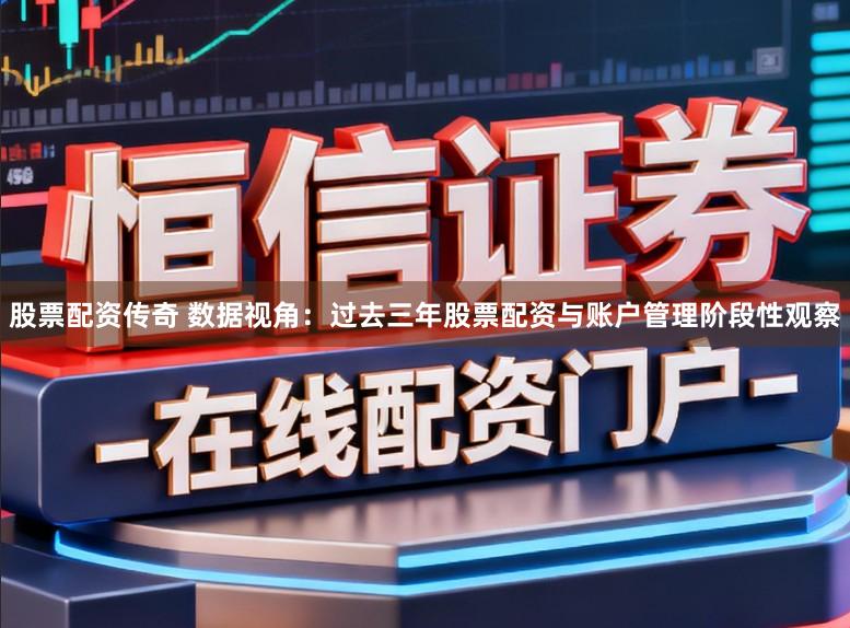 股票配资传奇 数据视角：过去三年股票配资与账户管理阶段性观察