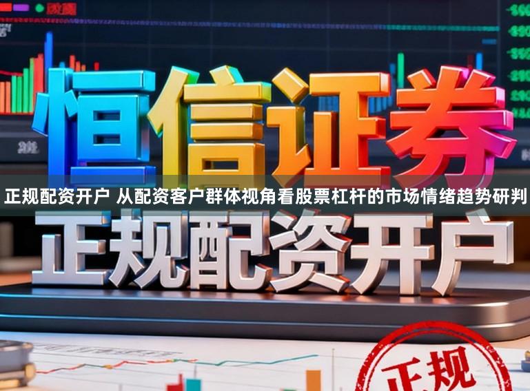 正规配资开户 从配资客户群体视角看股票杠杆的市场情绪趋势研判