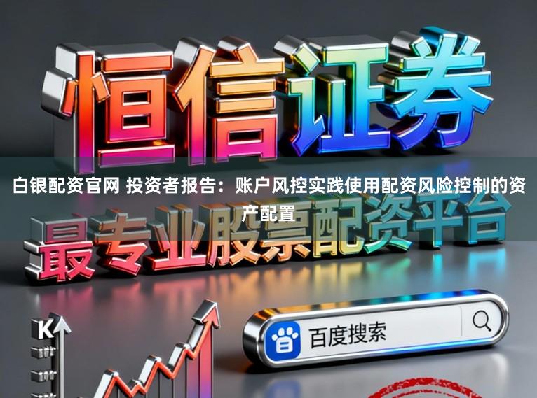 白银配资官网 投资者报告：账户风控实践使用配资风险控制的资产配置