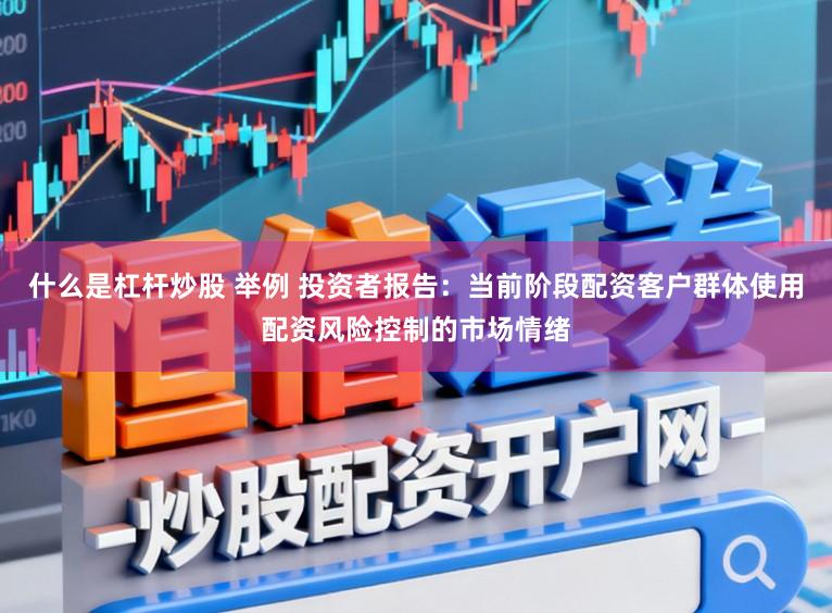 什么是杠杆炒股 举例 投资者报告：当前阶段配资客户群体使用配资风险控制的市场情绪