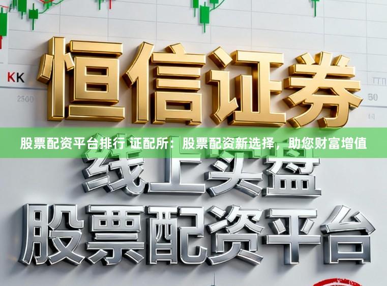 股票配资平台排行 证配所：股票配资新选择，助您财富增值