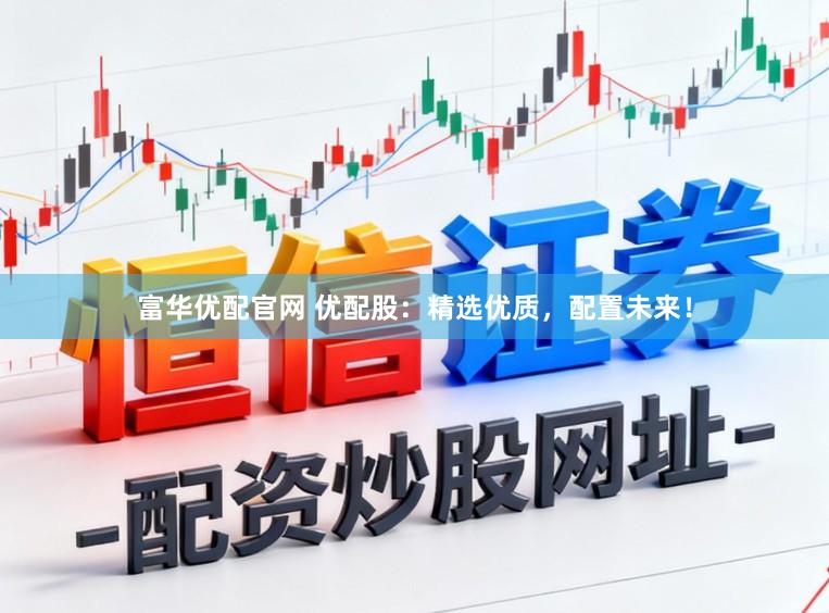 富华优配官网 优配股：精选优质，配置未来！
