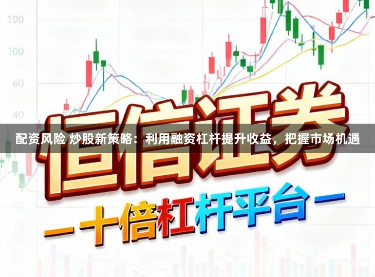 配资风险 炒股新策略：利用融资杠杆提升收益，把握市场机遇