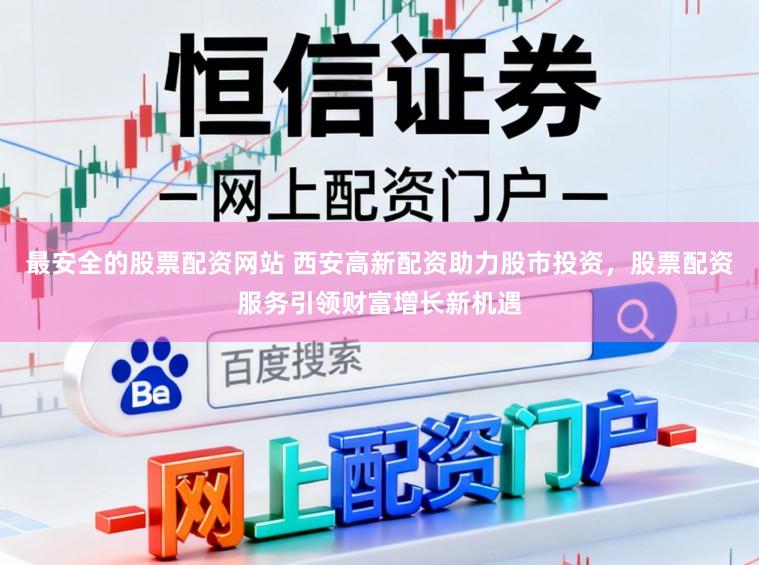 最安全的股票配资网站 西安高新配资助力股市投资，股票配资服务引领财富增长新机遇