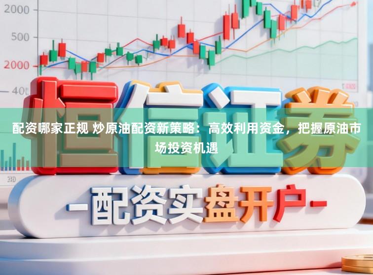 配资哪家正规 炒原油配资新策略：高效利用资金，把握原油市场投资机遇