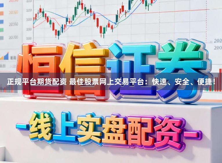 正规平台期货配资 最佳股票网上交易平台：快速、安全、便捷！