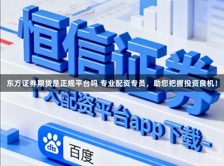 东方证券期货是正规平台吗 专业配资专员，助您把握投资良机！