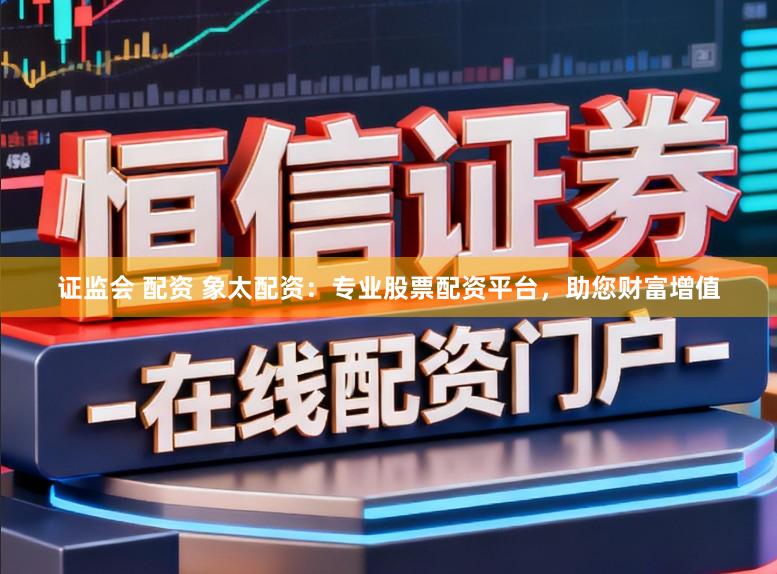 证监会 配资 象太配资：专业股票配资平台，助您财富增值