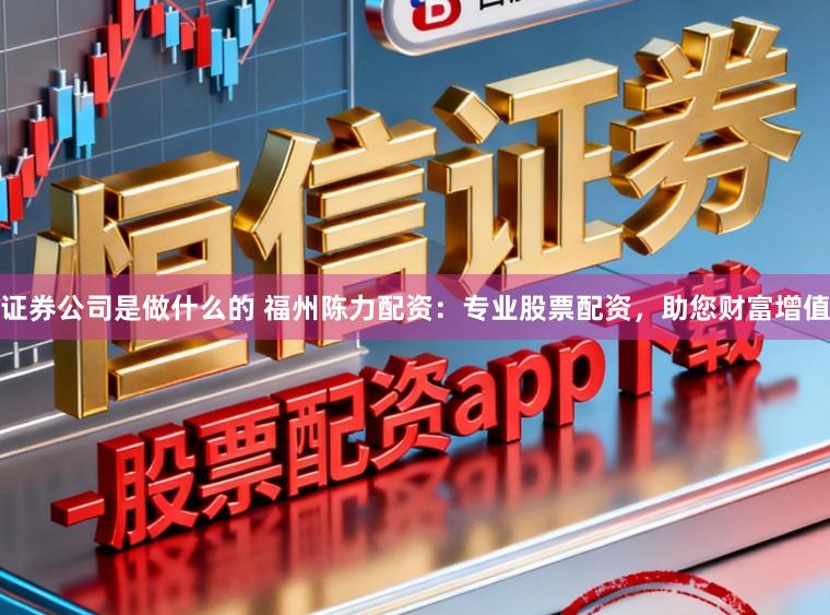 证券公司是做什么的 福州陈力配资：专业股票配资，助您财富增值
