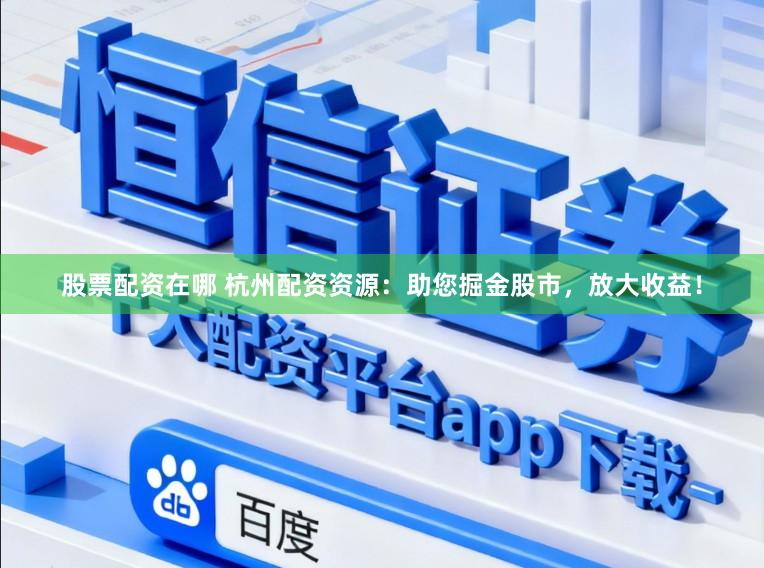 股票配资在哪 杭州配资资源：助您掘金股市，放大收益！