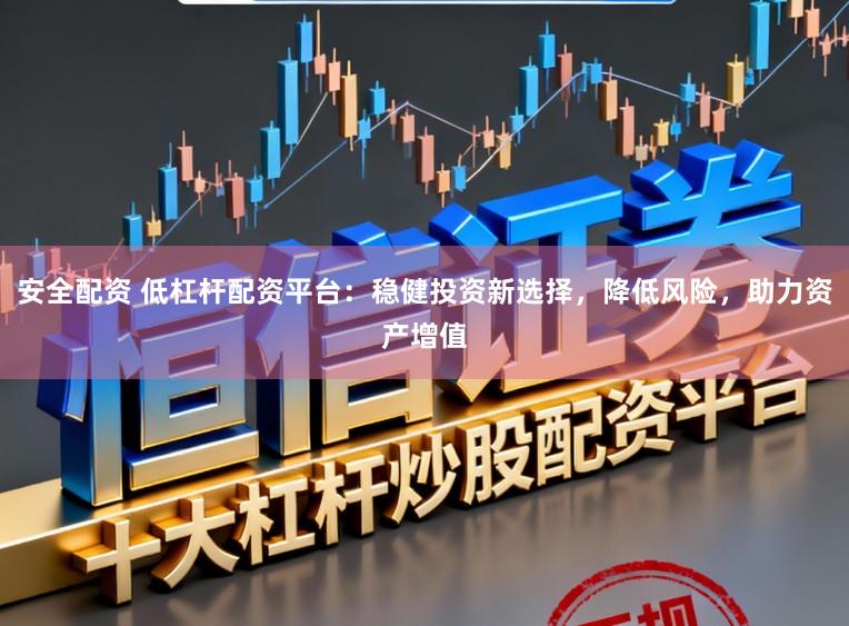 安全配资 低杠杆配资平台：稳健投资新选择，降低风险，助力资产增值