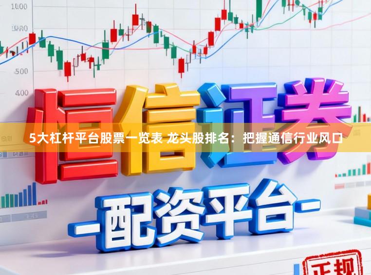 5大杠杆平台股票一览表 龙头股排名：把握通信行业风口