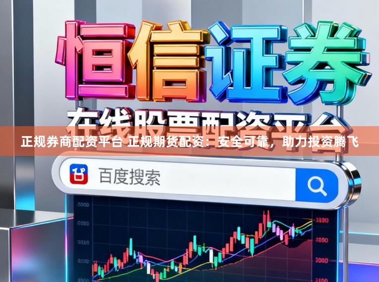 正规券商配资平台 正规期货配资：安全可靠，助力投资腾飞