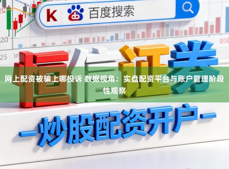 网上配资被骗上哪投诉 数据视角：实盘配资平台与账户管理阶段性观察