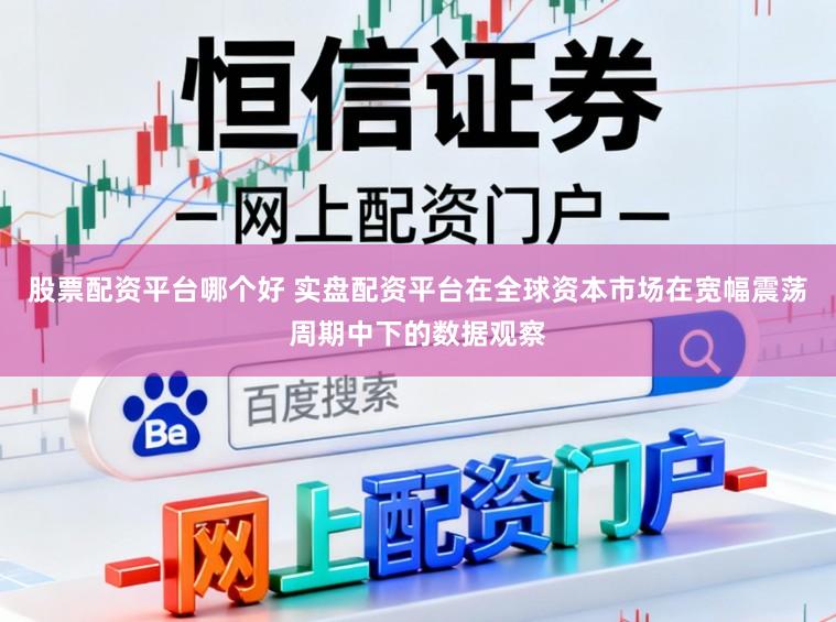 股票配资平台哪个好 实盘配资平台在全球资本市场在宽幅震荡周期中下的数据观察