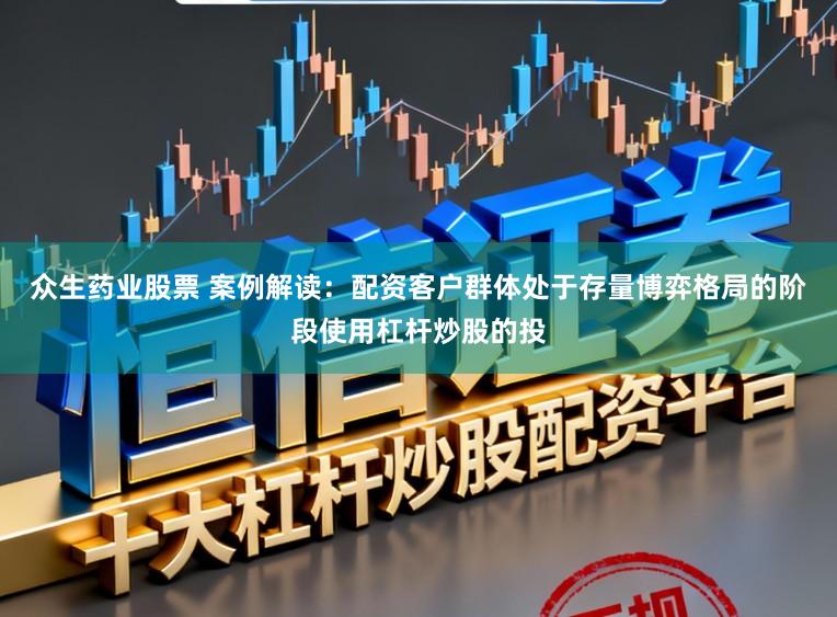 众生药业股票 案例解读：配资客户群体处于存量博弈格局的阶段使用杠杆炒股的投