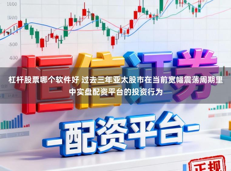 杠杆股票哪个软件好 过去三年亚太股市在当前宽幅震荡周期里中实盘配资平台的投资行为