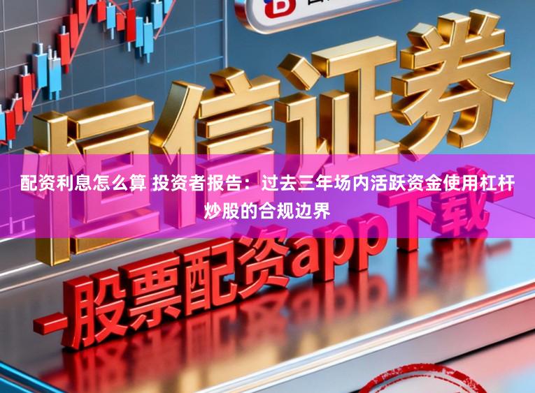 配资利息怎么算 投资者报告：过去三年场内活跃资金使用杠杆炒股的合规边界